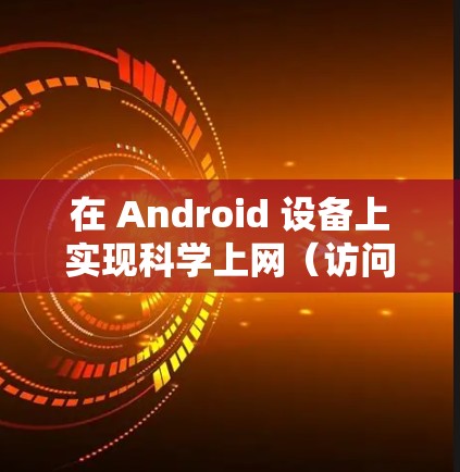 在 Android 设备上实现科学上网（访问被限制的境外资源）通常需要使用 VPN、代理工具或支持科学上网的应用程序。以下是详细的方法和注意事项