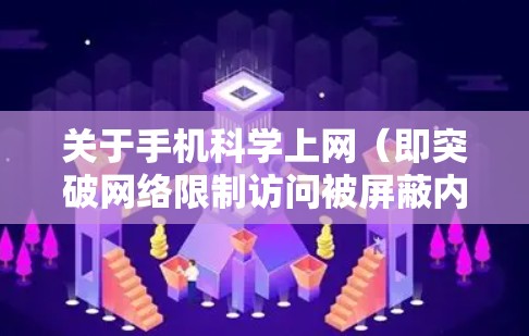 关于手机科学上网（即突破网络限制访问被屏蔽内容）其状态和注意事项如下