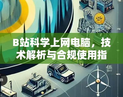 B站科学上网电脑，技术解析与合规使用指南