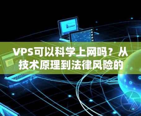 VPS可以科学上网吗？从技术原理到法律风险的全面解析