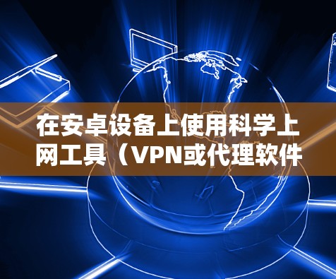 在安卓设备上使用科学上网工具（VPN或代理软件）可以帮助你访问被限制的内容或保护隐私。以下是常见的几种方法及注意事项