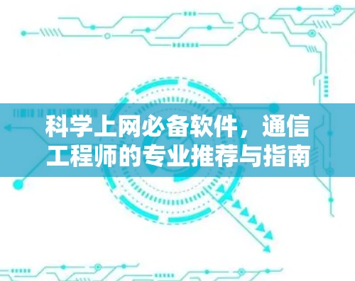 科学上网必备软件,通信工程师的专业推荐与指南 科学上网必备软件,通信工程师的专业推荐与指南