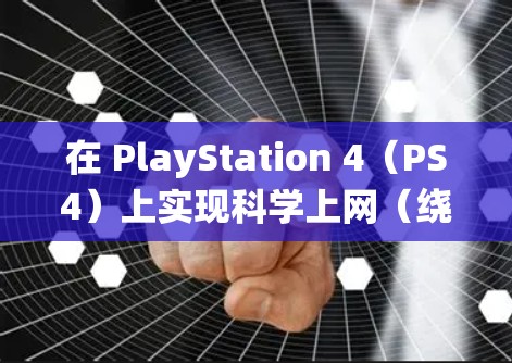 在 PlayStation 4(PS4)上实现科学上网(绕过网络限制或降低延迟)主要有以下几种方法,具体选择取决于你的需求和网络环境 在 PlayStation 4(PS4)上实现科学上网(绕过网络限制或降低延迟)主要有以下几种方法,具体选择取决于你的需求和网络环境