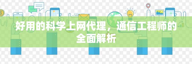 好用的科学上网代理,通信工程师的全面解析 好用的科学上网代理,通信工程师的全面解析