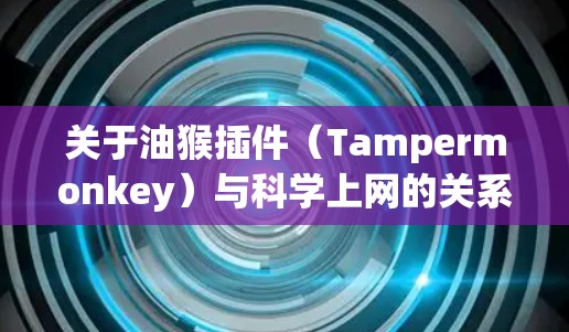关于油猴插件(Tampermonkey)与科学上网的关系,以下是关键信息总结 关于油猴插件(Tampermonkey)与科学上网的关系,以下是关键信息总结
