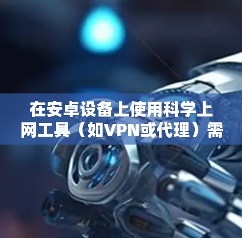 在安卓设备上使用科学上网工具(如VPN或代理)需要选择安全可靠的软件,并注意遵守当地法律法规。以下是常见方法和注意事项 在安卓设备上使用科学上网工具(如VPN或代理)需要选择安全可靠的软件,并注意遵守当地法律法规。以下是常见方法和注意事项