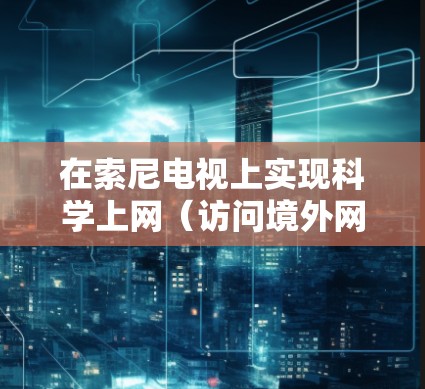 在索尼电视上实现科学上网(访问境外网络服务)通常需要配置代理或VPN,以下是几种常见方法及注意事项