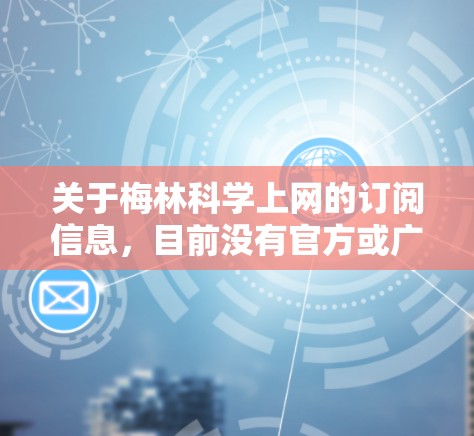 关于梅林科学上网的订阅信息，目前没有官方或广泛认可的公开资料显示这是一个特定的服务名称。以下是一些可能性及建议
