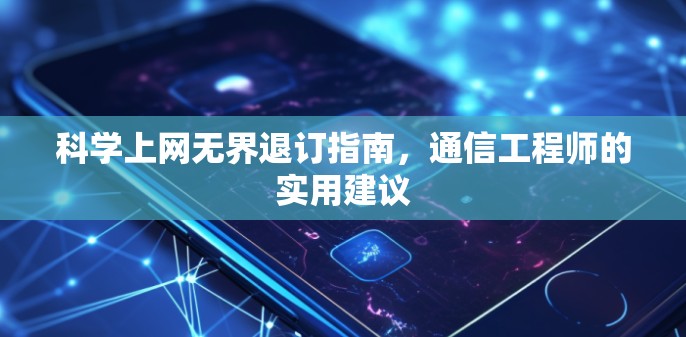 科学上网无界退订指南,通信工程师的实用建议 科学上网无界退订指南,通信工程师的实用建议