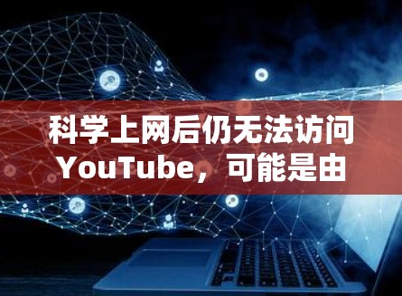 科学上网后仍无法访问YouTube,可能是由以下原因导致。请按步骤排查 科学上网后仍无法访问YouTube,可能是由以下原因导致。请按步骤排查