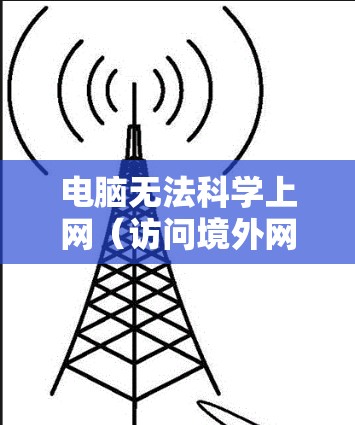 电脑无法科学上网(访问境外网站或服务)可能由多种原因引起,以下是逐步排查和解决的指南 电脑无法科学上网(访问境外网站或服务)可能由多种原因引起,以下是逐步排查和解决的指南