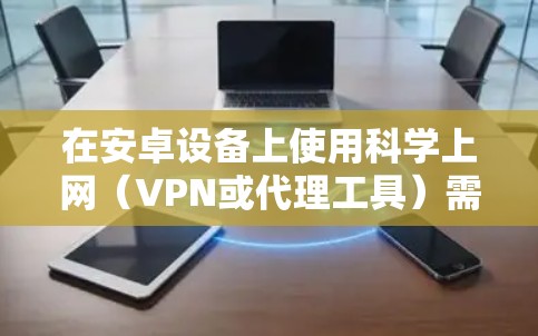 在安卓设备上使用科学上网（VPN或代理工具）需要注意合法性和安全性。以下是一些常见方法和注意事项，仅供参考