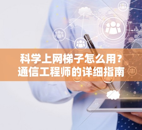 科学上网梯子怎么用?通信工程师的详细指南