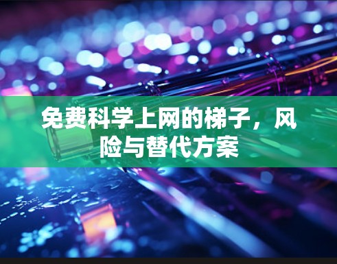 免费科学上网的梯子,风险与替代方案 免费科学上网的梯子,风险与替代方案
