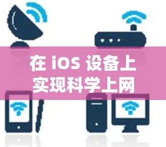 在 iOS 设备上实现科学上网(绕过网络限制访问境外内容)需要借助特定的工具和方法。以下是常见的几种方案,供参考