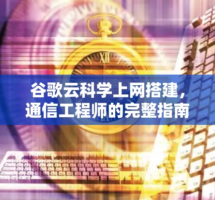 谷歌云科学上网搭建,通信工程师的完整指南