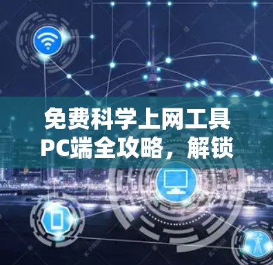 免费科学上网工具PC端全攻略，解锁网络自由的关键步骤
