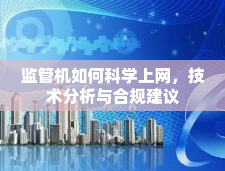监管机如何科学上网,技术分析与合规建议