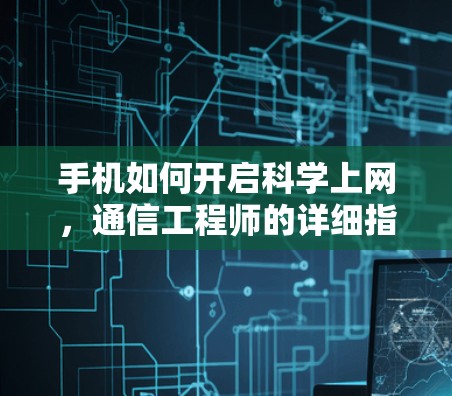 手机如何开启科学上网,通信工程师的详细指南 手机如何开启科学上网,通信工程师的详细指南