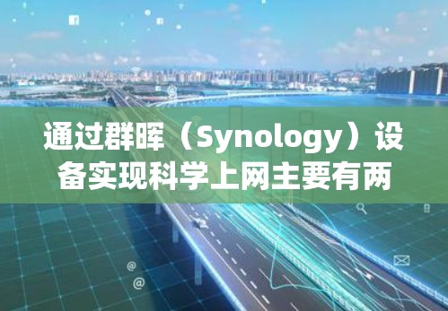 通过群晖（Synology）设备实现科学上网主要有两种常见方式，VPN服务器或代理工具（如Docker运行Clash等）以下是具体步骤和注意事项