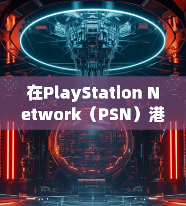 在PlayStation Network（PSN）港服使用科学上网（VPN/代理）需要注意以下几点，以确保合规性和稳定性