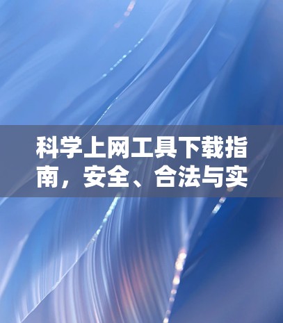 科学上网工具下载指南,安全、合法与实用技巧