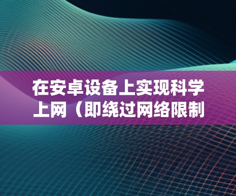 在安卓设备上实现科学上网(即绕过网络限制访问被屏蔽的网站)通常需要使用VPN或代理工具。以下是一些常见方法和注意事项