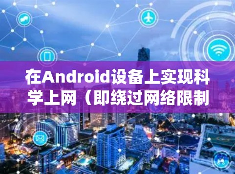 在Android设备上实现科学上网(即绕过网络限制访问被屏蔽的网站或服务)通常需要使用VPN、代理工具或支持科学上网协议的应用程序。以下是常见的方法和注意事项