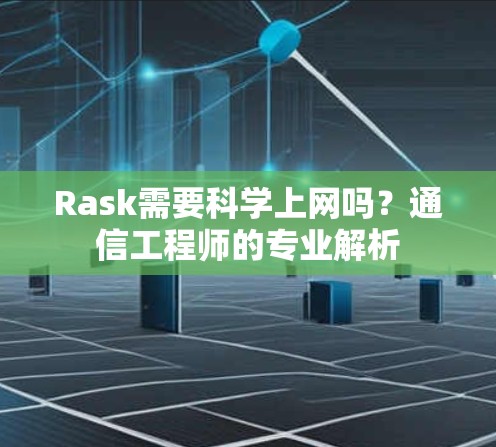 Rask需要科学上网吗?通信工程师的专业解析