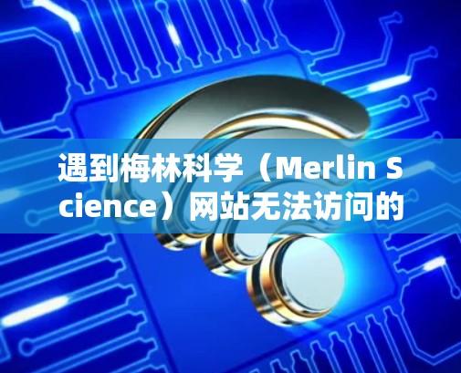 遇到梅林科学(Merlin Science)网站无法访问的问题,可以按照以下步骤排查和解决 遇到梅林科学(Merlin Science)网站无法访问的问题,可以按照以下步骤排查和解决