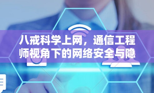 八戒科学上网,通信工程师视角下的网络安全与隐私保护