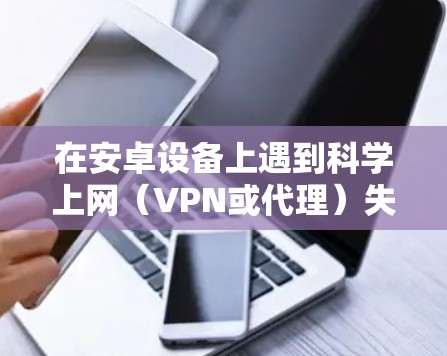在安卓设备上遇到科学上网(VPN或代理)失效时,通常与网络设置、软件配置或网络环境有关。以下是逐步排查和解决的方案