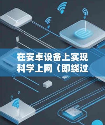 在安卓设备上实现科学上网(即绕过网络限制访问被屏蔽的内容)主要有以下几种方法,但需注意遵守中国法律法规,仅限合法用途