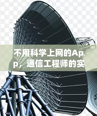 不用科学上网的App,通信工程师的实用指南与深度解析