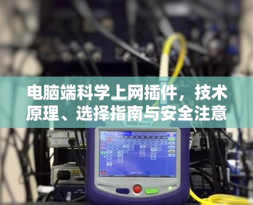 电脑端科学上网插件,技术原理、选择指南与安全注意事项