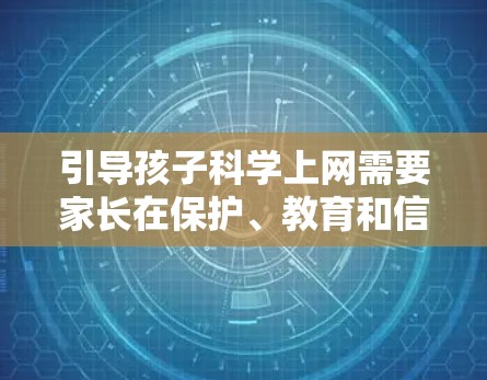 引导孩子科学上网需要家长在保护、教育和信任之间找到平衡,既要确保网络安全,又要培养孩子的自主管理能力。以下是一些具体建议,分为技术措施、教育引导和家庭协作三个层面