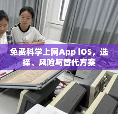 免费科学上网App iOS,选择、风险与替代方案