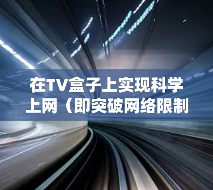 在TV盒子上实现科学上网(即突破网络限制访问被屏蔽的内容)需要一定的技术操作,具体方法取决于你的设备型号、系统权限及网络环境。以下是几种常见方案