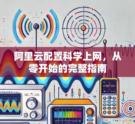 阿里云配置科学上网,从零开始的完整指南