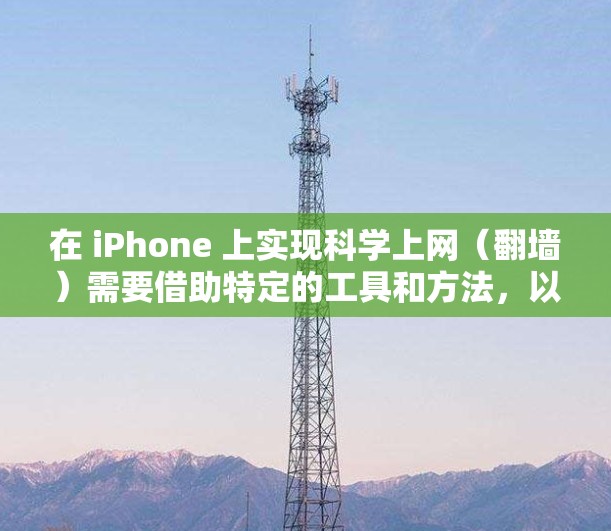 在 iPhone 上实现科学上网(翻墙)需要借助特定的工具和方法,以下是常见的几种方式及注意事项