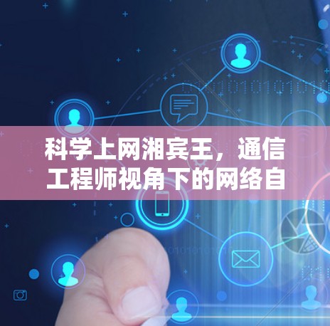 科学上网湘宾王,通信工程师视角下的网络自由与安全