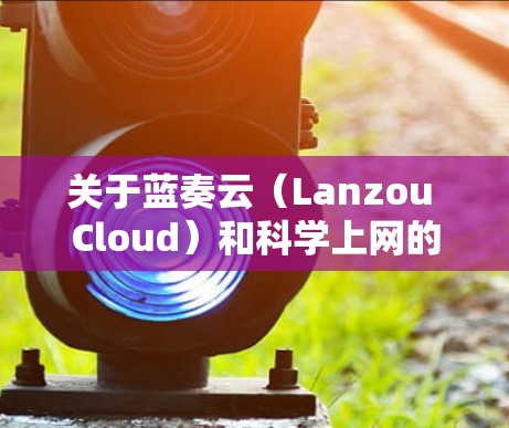 关于蓝奏云(Lanzou Cloud)和科学上网的相关问题,需要明确以下几点