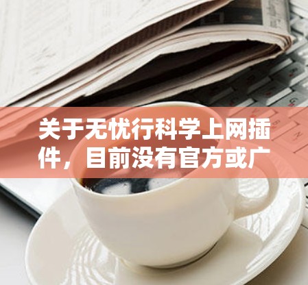 关于无忧行科学上网插件,目前没有官方或广泛认可的合法工具以此名称提供网络访问服务。在中国,互联网管理遵循国家法律法规,旨在维护网络空间的清朗环境和国家安全。以下是一些重要信息供您参考
