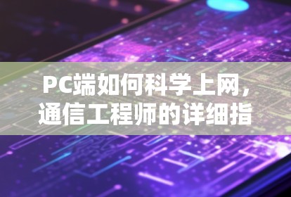 PC端如何科学上网,通信工程师的详细指南