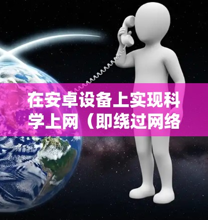 在安卓设备上实现科学上网(即绕过网络限制访问被屏蔽的内容)需要使用可靠的VPN工具或代理服务。以下是一些常见的方法和工具,但请注意,使用这些工具时应遵守当地法律法规,并仅用于合法用途