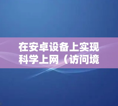 在安卓设备上实现科学上网（访问境外受限内容或保护隐私）通常需要使用VPN或代理工具。以下是常见的方法和注意事项