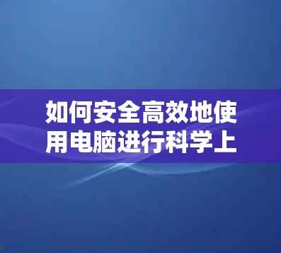 如何安全高效地使用电脑进行科学上网,通信工程师的专业指南